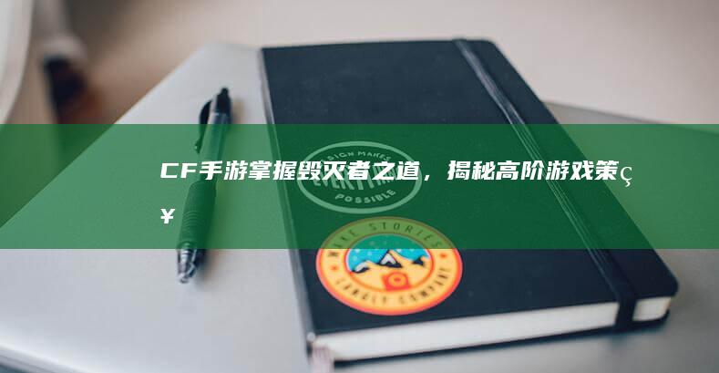 CF手游：掌握毁灭者之道，揭秘高阶游戏策略